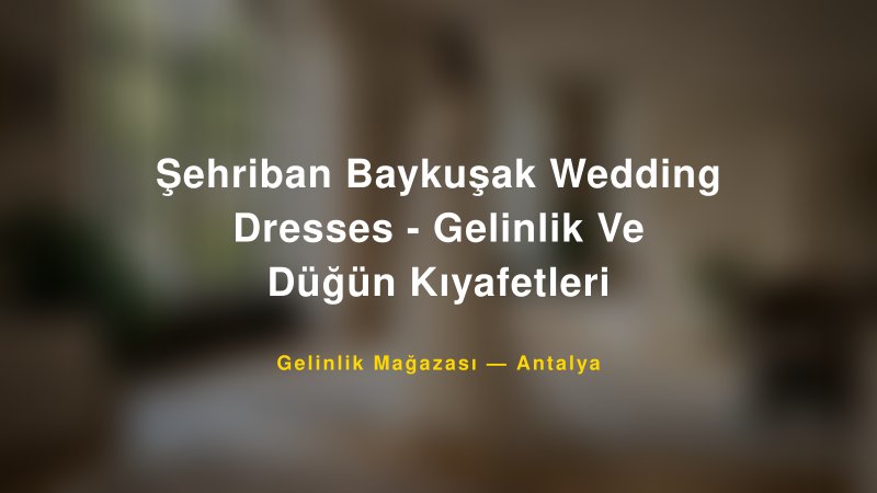 Şehriban Baykuşak Wedding Dresses - Gelinlik Ve Düğün Kıyafetleri — Antalya Kır Düğünü Mekanı Rehberi