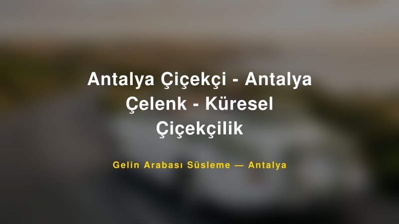 Antalya Çiçekçi - Antalya Çelenk - Küresel Çiçekçilik ile Trend Gelin Arabası Yazıları ve Konseptleri — 1